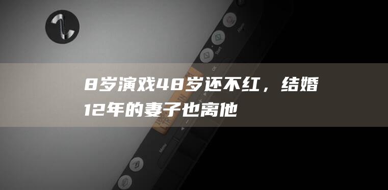 8岁演戏48岁还不红，结婚12年的妻子也离他而去，他都经历了什么|演员|电影|富大龙|冯小宁|蒋勤勤|演艺生涯