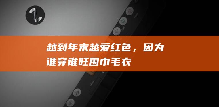 越到年末越爱红色，因为谁穿谁旺|围巾|毛衣|内搭