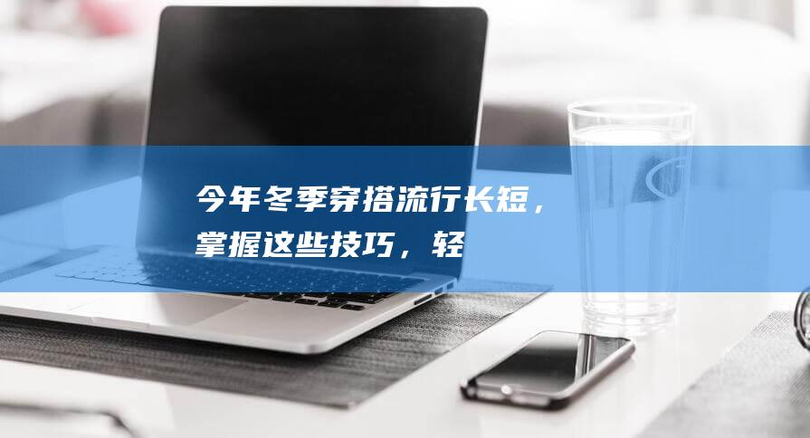 今年冬季穿搭流行“长+短”，掌握这些技巧，轻松穿出好身材|短裙|高腰|内搭|大衣|短裤