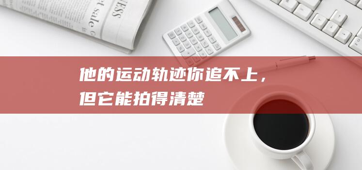 他的运动轨迹你追不上，但它能“拍”得清楚