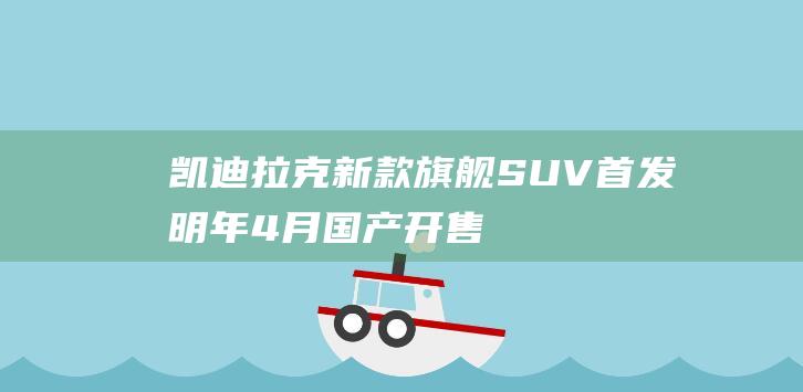 凯迪拉克新款旗舰SUV首发！明年4月国产开售，比问界M9还大|新车|内饰|suv|后悬架|车身尺寸