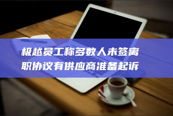 极越员工称多数人未签离职协议有供应商准备起诉|汽车|招聘