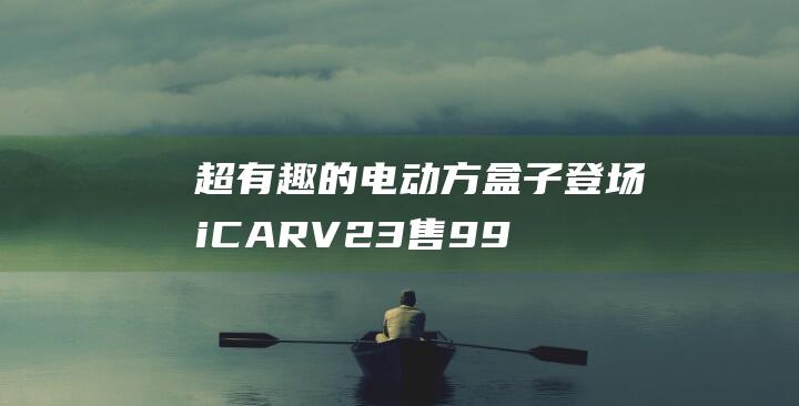 超有趣的电动方盒子登场iCARV23售9.98万起|内饰|中控台|新车|icar|越野