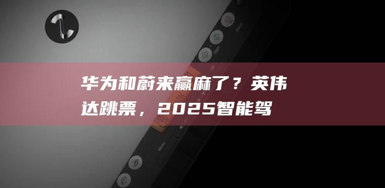 华为和蔚来赢麻了？英伟达跳票，2025智能驾驶如何洗牌|自动驾驶|汽车制造商|蔚来333电动方程式车队