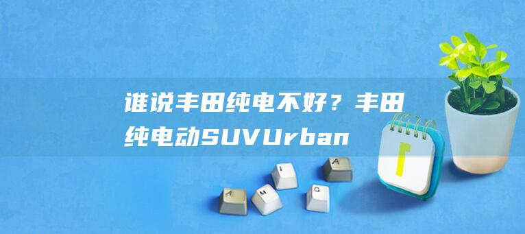 谁说丰田纯电不好？丰田纯电动SUVUrbanCruiser来了！|前轮|suv|电动汽车|四轮驱动|全新极氪|cruiser