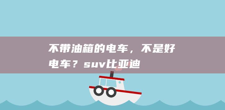 不带油箱的电车，不是好电车？|suv|比亚迪|增程式|纯电车|新能源车