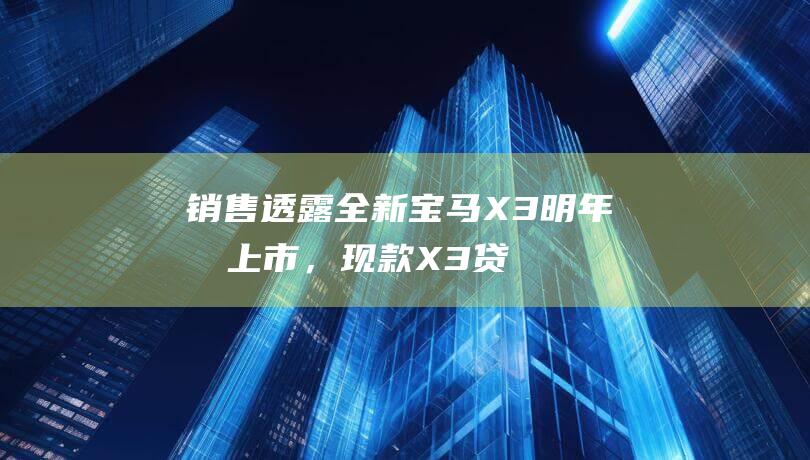 销售透露：全新宝马X3明年初上市，现款X3贷款6.5折清仓卖|新车|宝马x3|智能语音|中型suv