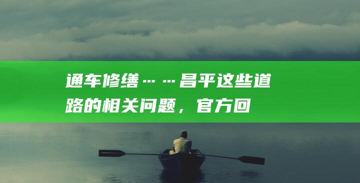 通车、修缮……昌平这些道路的相关问题，官方回复了！|地铁|昌平区|城管委|太平庄北街