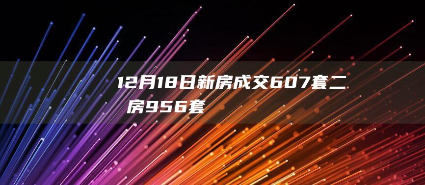 12月18日新房成交607套、二手房956套；涨价房源112套|诸葛|北京|存量房|商品房