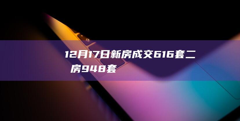 12月17日新房成交616套、二手房948套；涨价房源93套|诸葛|北京|存量房|商品房|二手房房价