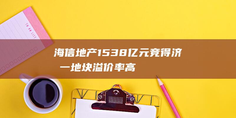 海信地产15.38亿元竞得济南一地块溢价率高达45.64%|房地产|开发商|高溢价|济南市|海信集团|住宅用地