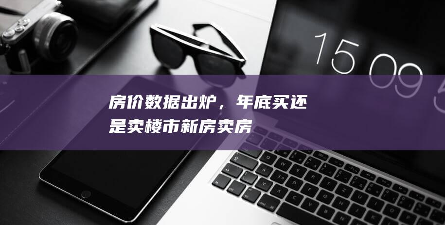 房价数据出炉，年底买还是卖|楼市|新房|卖房|一线城市|二手房房价