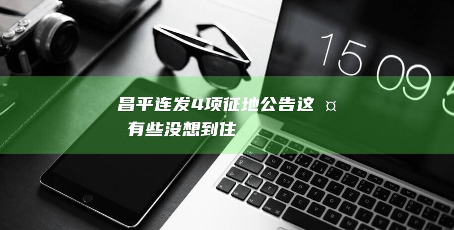 昌平连发4项征地公告！这处有些没想到——|住房|昌平区|北京市|沙河镇