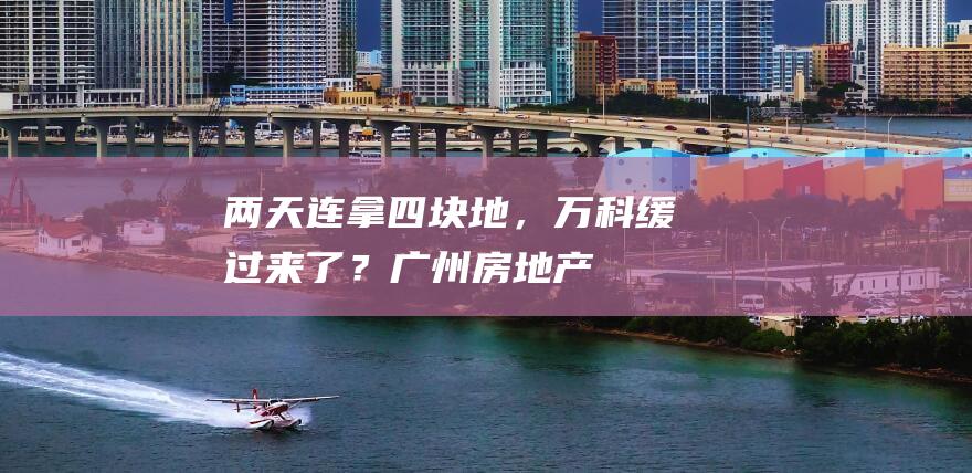 两天连拿四块地，万科缓过来了？|广州|房地产|住宅项目|住宅用地