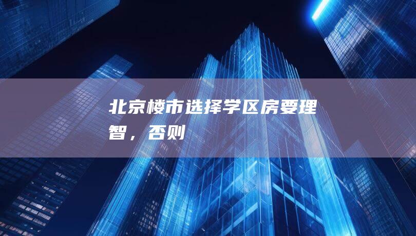 北京楼市：选择“学区房”要理智，否则...|房源|房产|房地产|商品房|北京市