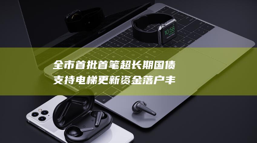 全市首批首笔超长期国债支持电梯更新资金落户丰台|住宅|丰台区|区房管局