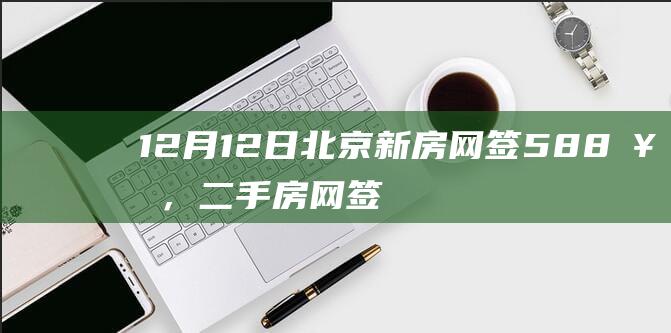 12月12日北京新房网签588套，二手房网签1030套丨每日网签|期房|现房|住宅|二手房房价|北京市住建委