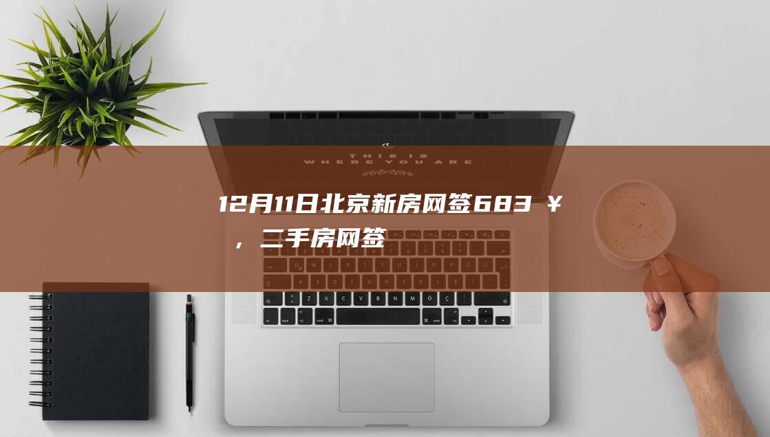 12月11日北京新房网签683套，二手房网签1032套丨每日网签|期房|现房|住宅|二手房房价|北京市住建委