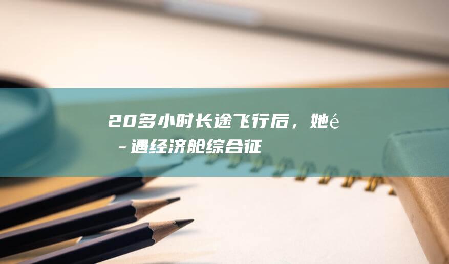 20多小时长途飞行后，她遭遇“经济舱综合征”，肺血管布满“地雷”|血栓|肺栓塞|肺动脉