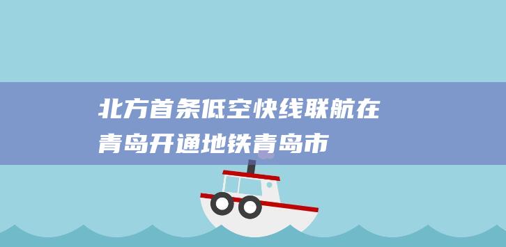 北方首条低空快线联航在青岛开通|地铁|青岛市