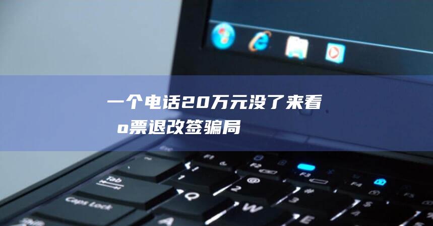 一个电话20万元没了！来看“机票退改签”骗局的千层套路