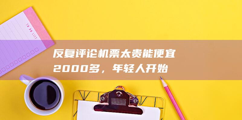 反复评论机票太贵能便宜2000多，年轻人开始反向驯化大数据杀熟|算法|大军|优惠券