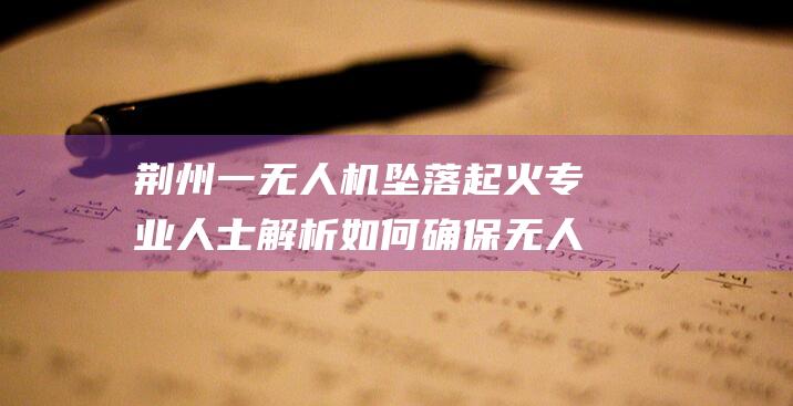 荆州一无人机坠落起火专业人士解析如何确保无人机飞行安全|空域|航空器|固定翼|通用航空|荆州(古代)