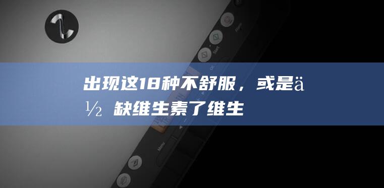 出现这18种不舒服，或是你缺维生素了！|维生素d|维生素a|维生素c|蛋白质|胡萝卜素