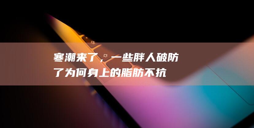 寒潮来了，一些胖人破防了！为何身上的脂肪不抗冻啊？|肌肉|棕色|产热