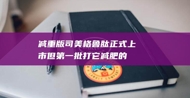 减重版司美格鲁肽正式上市！但第一批打它减肥的人，都后悔了|糖尿病|肥胖