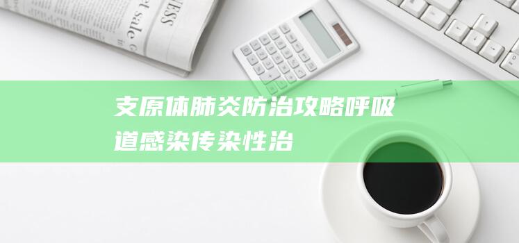 支原体肺炎防治攻略！|呼吸道感染|传染性|治疗|耐药性