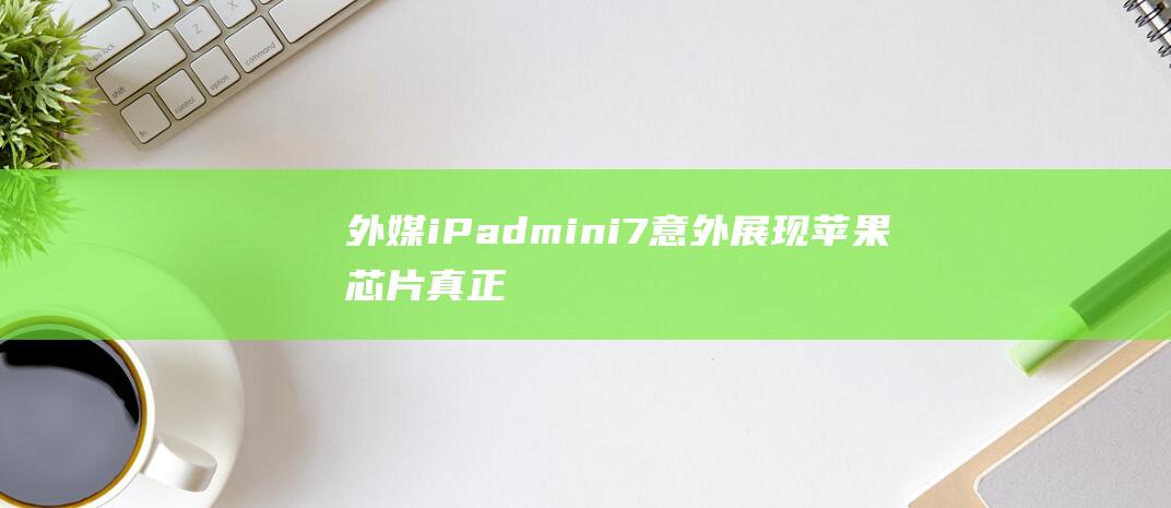 外媒：iPadmini7意外展现苹果芯片真正实力决策明智|苹果公司|iphone|ipadmini