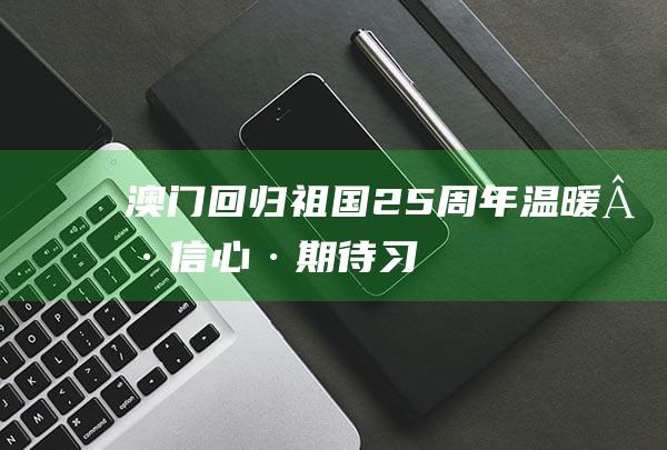 澳门回归祖国25周年｜温暖·信心·期待——习近平主席亲切话语感动澳门各界|总书记|中央军委