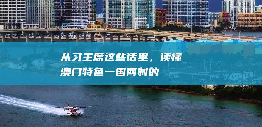 从习主席这些话里，读懂澳门特色“一国两制”的成功实践|总书记|复兴