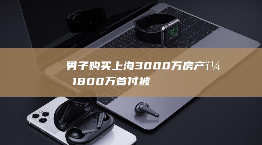 男子购买上海3000万房产，1800万首付被上家卷走，执行法官“清房”时吓一跳：地下室惊现人影……|住宅|法院|上海市