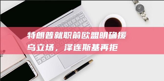 特朗普就职前欧盟明确援乌立场，泽连斯基再拒“圣诞节停火”|乌克兰|欧尔班|俄罗斯|新总统|唐纳·川普|唐纳德·特朗普