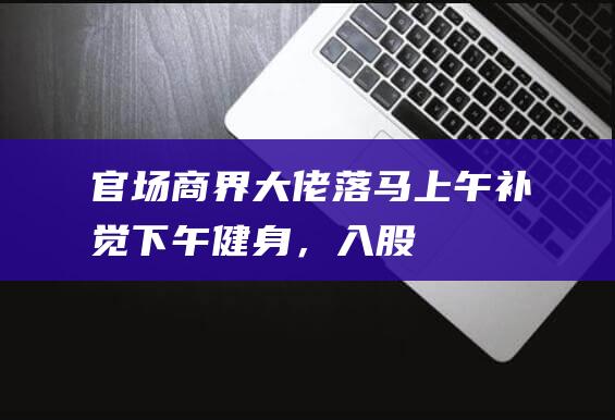 官场“商界大佬”落马：上午补觉下午健身，入股砂石场获利460万|钟力|广汉市|建材厂|乡长