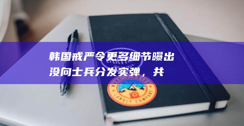 韩国戒严令更多细节曝出：没向士兵分发实弹，共出动107辆军车12架黑鹰直升机|国防部|武器装备|黑鹰飞行表演队