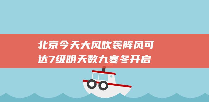 北京今天大风吹袭阵风可达7级明天数九寒冬开启气温较低|风力|北京市|大雪节气