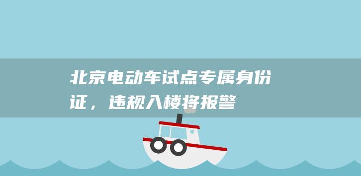 北京电动车试点专属“身份证”，违规入楼将报警|物联网|北京市