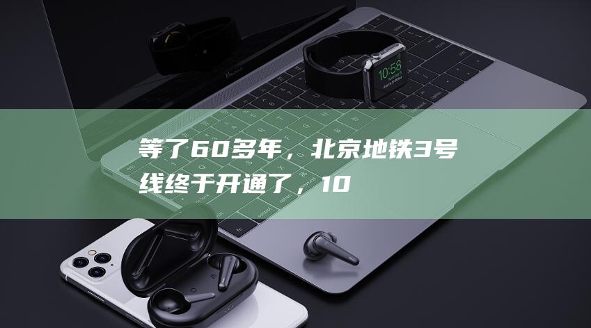 等了60多年，北京地铁3号线终于开通了，10站连接起城市动脉|朝阳|东坝|北京市|地铁号线