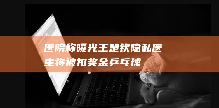 医院称曝光王楚钦隐私医生将被扣奖金|乒乓球|乒超|身体检查