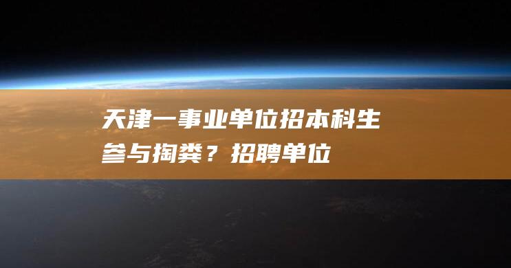 天津一事业单位招本科生参与“掏粪”？招聘单位：是做专业技术指导|天津市