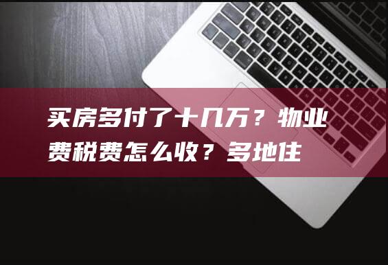 买房多付了十几万？物业费、税费怎么收？多地住建部门回应购房“取消公摊”|套内|商品房|得房率|公摊面积