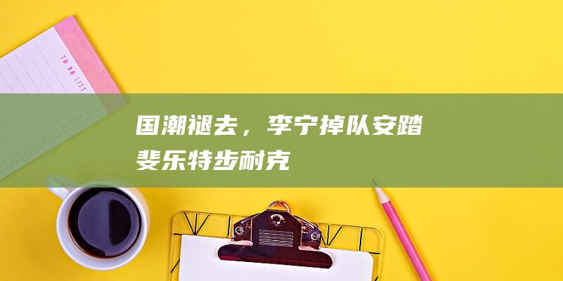 国潮褪去，李宁掉队！|安踏|斐乐|特步|耐克