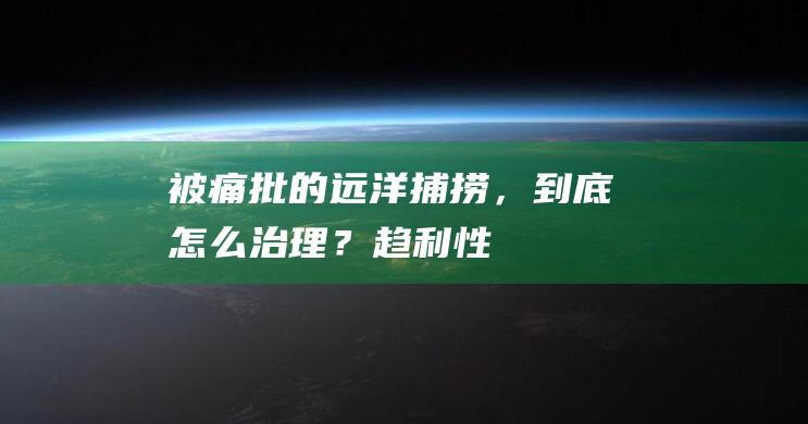 被痛批的“远洋捕捞”，到底怎么治理？|趋利性