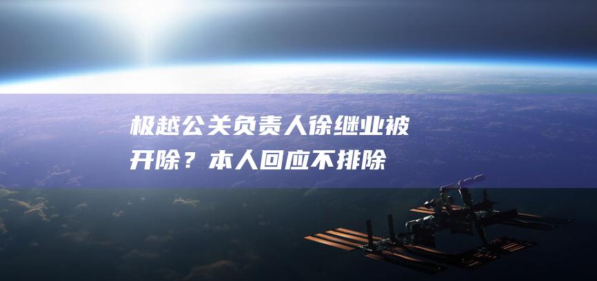 极越公关负责人徐继业被开除？本人回应：不排除有人盗号