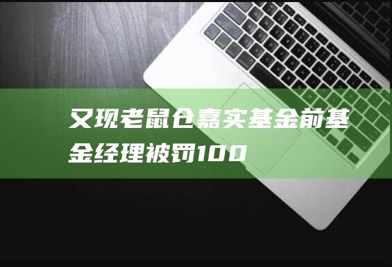 又现“老鼠仓”！嘉实基金前基金经理被罚100万|华安|证监局|股票型基金