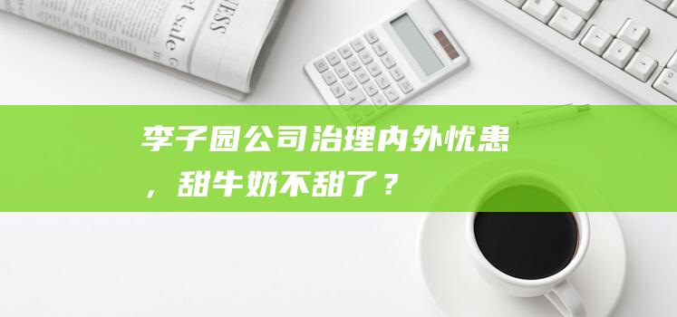 李子园：公司治理内外忧患，甜牛奶不“甜”了？|ESG案例|软饮料|乳饮料|esg