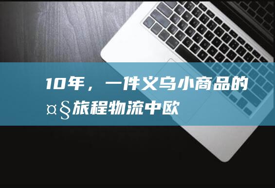 10年，一件义乌小商品的大旅程|物流|中欧|义乌市